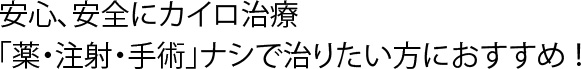 安心、安全にカイロ治療    「薬・注射・手術」ナシで治りたい方におすすめ ！