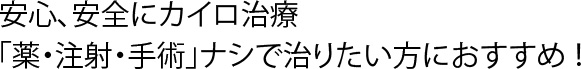 安心、安全にカイロ治療    「薬・注射・手術」ナシで治りたい方におすすめ ！